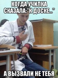 когда училка сказала:"к доске..." а вызвали не тебя
