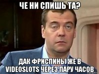че ни спишь та? дак фриспины же в videoslots через пару часов