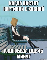 когда постят картинки с хавкой а до обеда еще 45 минут