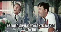  обещал дичью угостить,забыл что-ли