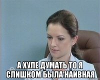  а хуле думать то я слишком была наивная