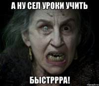 а ну сел уроки учить быстррра!