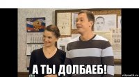  а ты долбаеб!