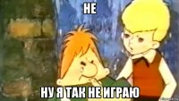 не ну я так не играю