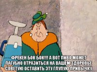  фрекен бок бок!!! а вот пиво может пагубно отразиться на вашем здоровье советую оставить эту глупую привычку