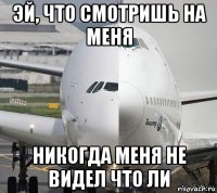 эй, что смотришь на меня никогда меня не видел что ли