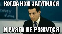 когда нож затупился и рузги не рэжутся