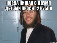 когда нищая с двумя детьми просит 2 рубля 