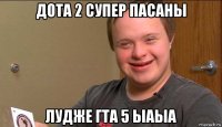 дота 2 супер пасаны лудже гта 5 ыаыа