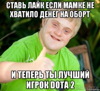 ставь лайк если мамке не хватило денег на оборт и теперь ты лучший игрок dota 2