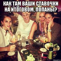 как там ваши ставочки на итоговом, попаны? 