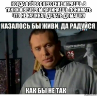когда всё воскресение играешь в танки и вечером начинаешь понимать что не начинал делать домашку 