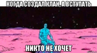 когда создал клан, а вступать никто не хочет