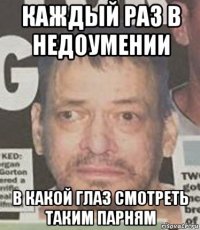 каждый раз в недоумении в какой глаз смотреть таким парням