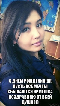  с днем рождения!!!!! пусть все мечты сбываются эрмешка поздравляю от всей души )))