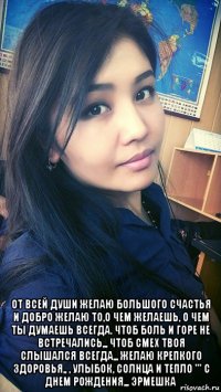  от всей души желаю большого счастья и добро желаю то,о чем желаешь, о чем ты думаешь всегда. чтоб боль и горе не встречались,,, чтоб смех твоя слышался всегда,,, желаю крепкого здоровья,, , улыбок, солнца и тепло ''' с днем рождения,,, эрмешка