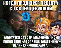 когда продюсер проекта со своей девушкой заботятся о твоем благополучном положении на поприще защитника великих хроник хаоса.
