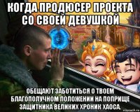 когда продюсер проекта со своей девушкой обещают заботиться о твоем благополучном положении на поприще защитника великих хроник хаоса.