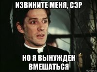 извините меня, сэр но я вынужден вмешаться
