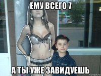ему всего 7 а ты уже завидуешь