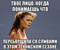 твое лицо, когда понимаешь что переборщила со сливами в этом теннисном сезоне
