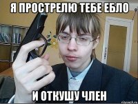 я прострелю тебе ебло и откушу член