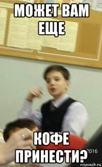 может вам еще кофе принести?