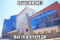 общежитие? "вы 76 в очереди"