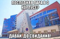последняя пара в 3 корпусе? давай, до свидания!