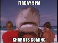 firday 5pm shark is coming