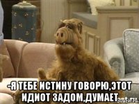  -я тебе истину говорю,этот идиот задом,думает