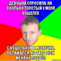 девушка спросила, на сколько толстый у меня кошелёк с кошельком я ,конечно, облажался, но зато dick меня не подвёл