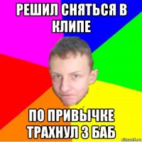 решил сняться в клипе по привычке трахнул 3 баб