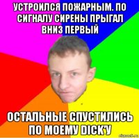 устроился пожарным. по сигналу сирены прыгал вниз первый остальные спустились по моему dick'у