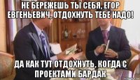 не бережешь ты себя, егор евгеньевич, отдохнуть тебе надо! да как тут отдохнуть, когда с проектами бардак