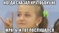 когда сказал крутобоку не жрать, и тот послушался