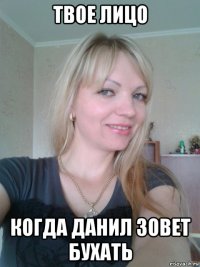 твое лицо когда данил зовет бухать