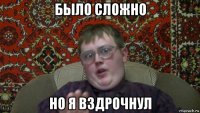 было сложно но я вздрочнул