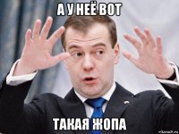 а у неё вот такая жопа