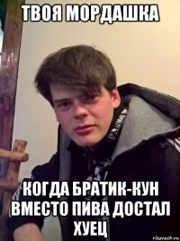 твоя мордашка когда братик-кун вместо пива достал хуец
