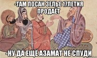 -там посан зелье 17летия продаёт -ну да ещё азамат не спуди