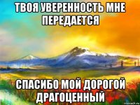 твоя уверенность мне передается спасибо мой дорогой драгоценный