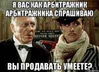 я вас как арбитражник арбитражника спрашиваю вы продавать умеете?