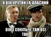 а він крутий і а-апасний він з сокільчі, там всі такі