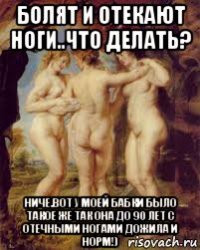 болят и отекают ноги..что делать? ниче.вот у моей бабки было такое же так она до 90 лет с отечными ногами дожила и норм!)
