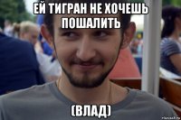 ей тигран не хочешь пошалить (влад)