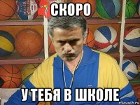 скоро у тебя в школе