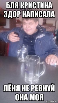 бля кристина здор написала лёня не ревнуй она моя
