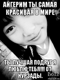 айгерим ты самая красивая в мире ты лучшая подруг я люблю тебя!!! от нурзады.