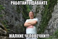 работайте давайте жалкие человечки!!!